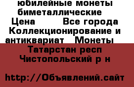 юбилейные монеты биметаллические  › Цена ­ 50 - Все города Коллекционирование и антиквариат » Монеты   . Татарстан респ.,Чистопольский р-н